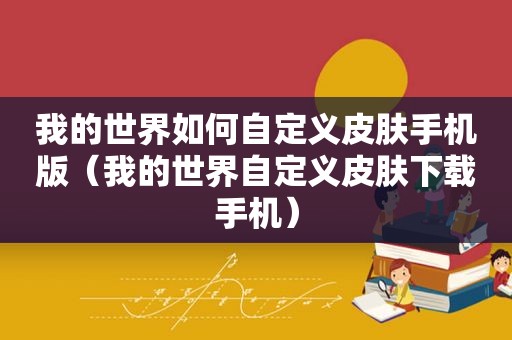 我的世界如何自定义皮肤手机版（我的世界自定义皮肤下载手机）