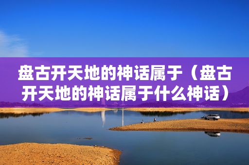  *** 开天地的神话属于（ *** 开天地的神话属于什么神话）