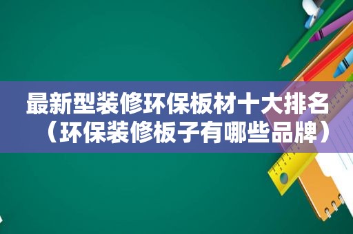 最新型装修环保板材十大排名（环保装修板子有哪些品牌）