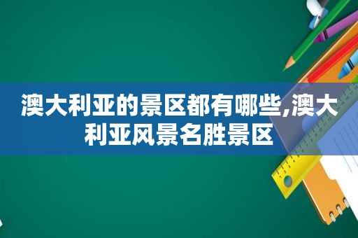 澳大利亚的景区都有哪些,澳大利亚风景名胜景区