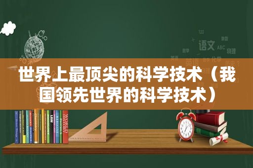 世界上最顶尖的科学技术（我国领先世界的科学技术）