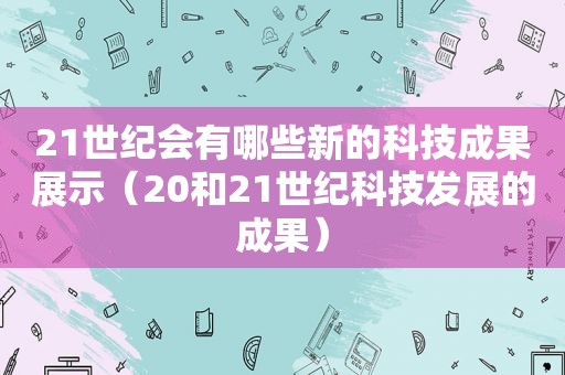 21世纪会有哪些新的科技成果展示（20和21世纪科技发展的成果）