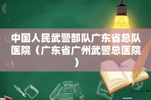 中国人民武警部队广东省总队医院（广东省广州武警总医院）