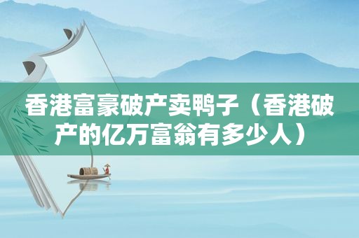 香港富豪破产卖鸭子（香港破产的亿万富翁有多少人）