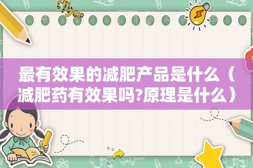 最有效果的减肥产品是什么（减肥药有效果吗?原理是什么）