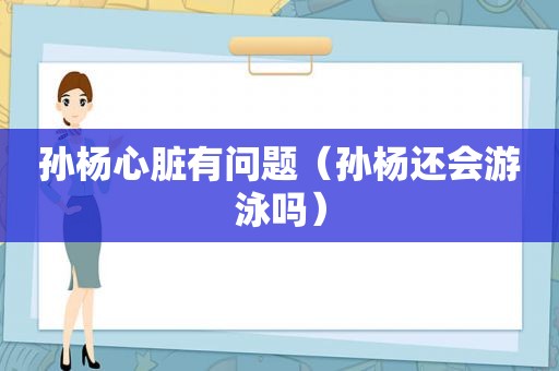 孙杨心脏有问题（孙杨还会游泳吗）