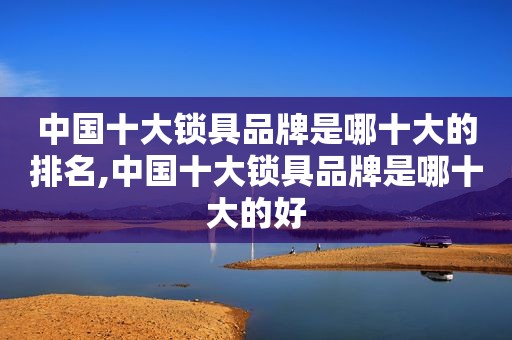 中国十大锁具品牌是哪十大的排名,中国十大锁具品牌是哪十大的好