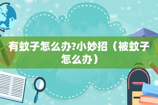 有蚊子怎么办?小妙招（被蚊子怎么办）