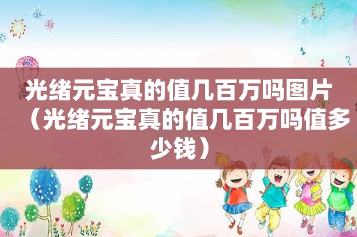 光绪元宝真的值几百万吗图片（光绪元宝真的值几百万吗值多少钱）