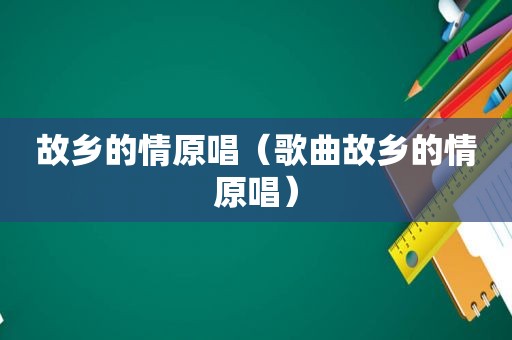 故乡的情原唱（歌曲故乡的情原唱）