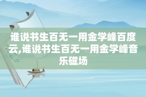谁说书生百无一用金学峰百度云,谁说书生百无一用金学峰音乐磁场