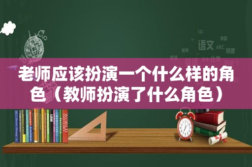 老师应该扮演一个什么样的角色（教师扮演了什么角色）