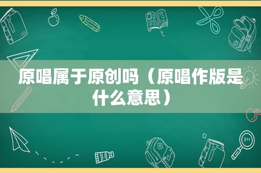 原唱属于原创吗（原唱作版是什么意思）
