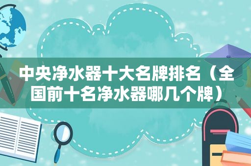 中央净水器十大名牌排名（全国前十名净水器哪几个牌）
