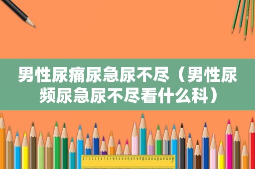 男性尿痛尿急尿不尽（男性尿频尿急尿不尽看什么科）