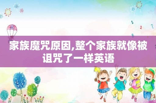 家族魔咒原因,整个家族就像被诅咒了一样英语