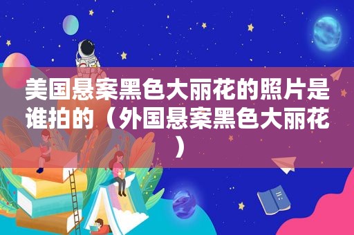 美国悬案黑色大丽花的照片是谁拍的（外国悬案黑色大丽花）