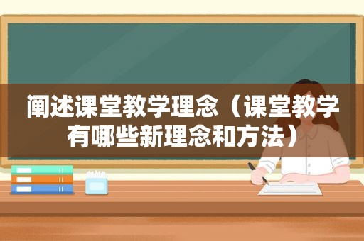 阐述课堂教学理念（课堂教学有哪些新理念和方法）