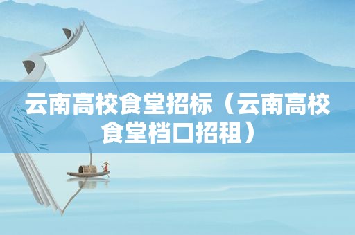 云南高校食堂招标（云南高校食堂档口招租）