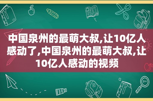 中国泉州的最萌大叔,让10亿人感动了,中国泉州的最萌大叔,让10亿人感动的视频