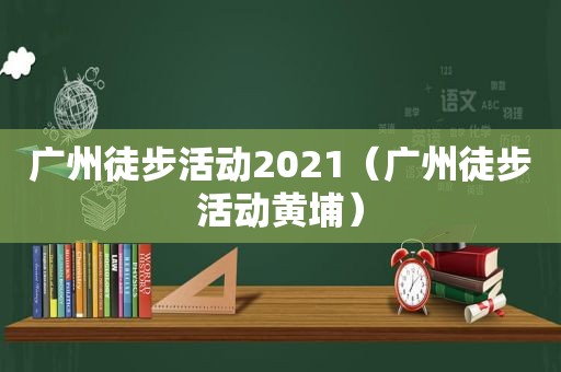 广州徒步活动2021（广州徒步活动黄埔）