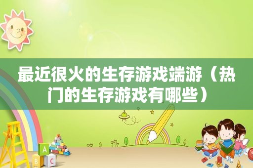 最近很火的生存游戏端游（热门的生存游戏有哪些）