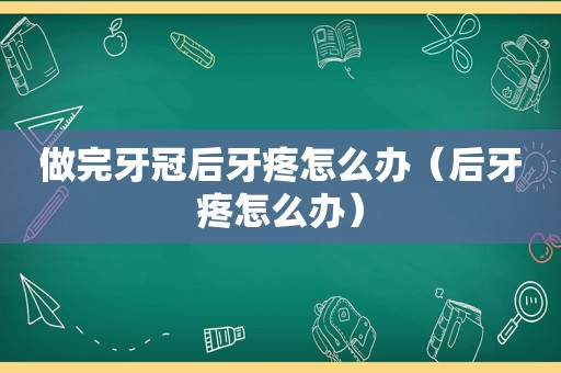 做完牙冠后牙疼怎么办（后牙疼怎么办）