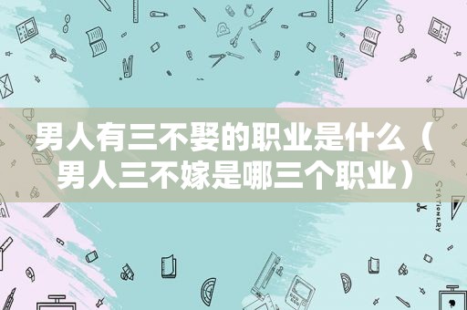 男人有三不娶的职业是什么（男人三不嫁是哪三个职业）