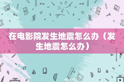 在电影院发生地震怎么办（发生地震怎么办）