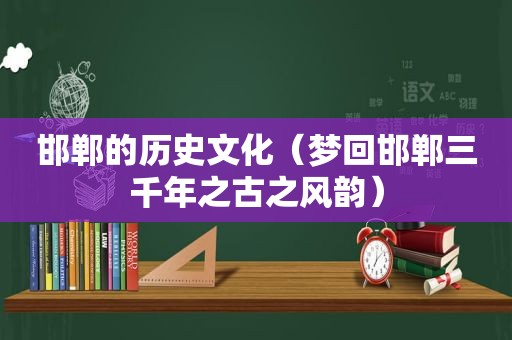 邯郸的历史文化（梦回邯郸三千年之古之风韵）