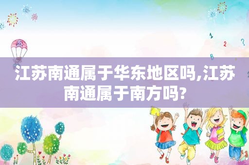 江苏南通属于华东地区吗,江苏南通属于南方吗?