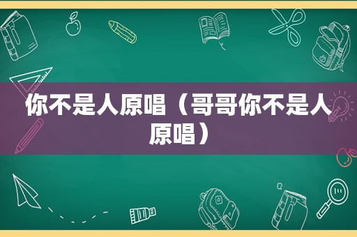 你不是人原唱（哥哥你不是人原唱）