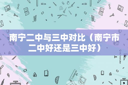 南宁二中与三中对比（南宁市二中好还是三中好）