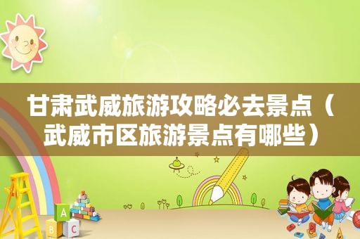 甘肃武威旅游攻略必去景点（武威市区旅游景点有哪些）