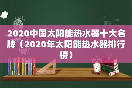 2020中国太阳能热水器十大名牌（2020年太阳能热水器排行榜）