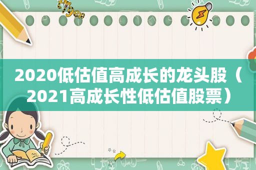 2020低估值高成长的龙头股（2021高成长性低估值股票）