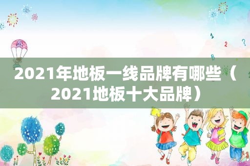 2021年地板一线品牌有哪些（2021地板十大品牌）