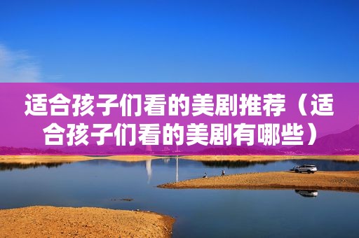 适合孩子们看的美剧推荐（适合孩子们看的美剧有哪些）