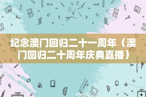 纪念澳门回归二十一周年（澳门回归二十周年庆典直播）