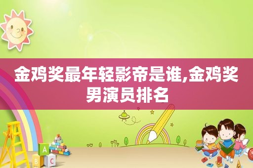 金鸡奖最年轻影帝是谁,金鸡奖男演员排名