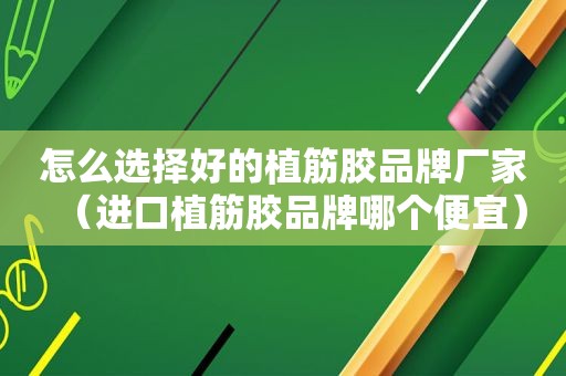 怎么选择好的植筋胶品牌厂家（进口植筋胶品牌哪个便宜）