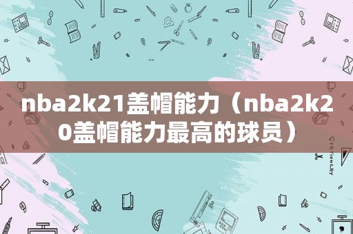 nba2k21盖帽能力（nba2k20盖帽能力最高的球员）