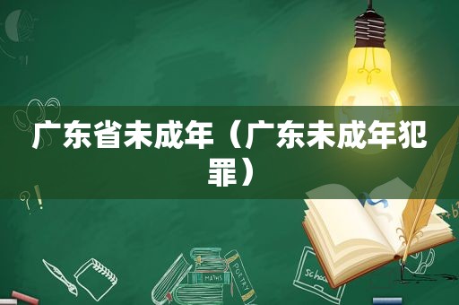 广东省未成年（广东未成年犯罪）