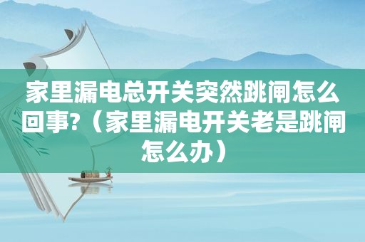 家里漏电总开关突然跳闸怎么回事?（家里漏电开关老是跳闸怎么办）