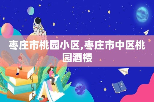 枣庄市桃园小区,枣庄市中区桃园酒楼