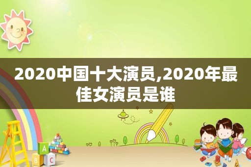 2020中国十大演员,2020年最佳女演员是谁  第1张