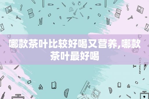 哪款茶叶比较好喝又营养,哪款茶叶最好喝