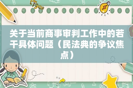 关于当前商事审判工作中的若干具体问题（民法典的争议焦点）