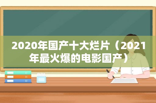 2020年国产十大烂片（2021年最火爆的电影国产）