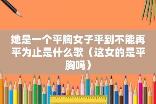 她是一个平胸女子平到不能再平为止是什么歌（这女的是平胸吗）